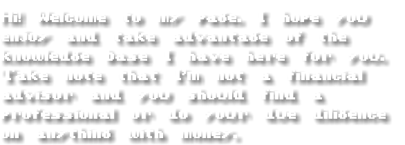 Hi! Welcome to my page. I hope you enjoy and take advantage of the knowledge base I have here for you. Take note that I'm not a financial advisor and you should find a professional or do your due diligence on anything with money.